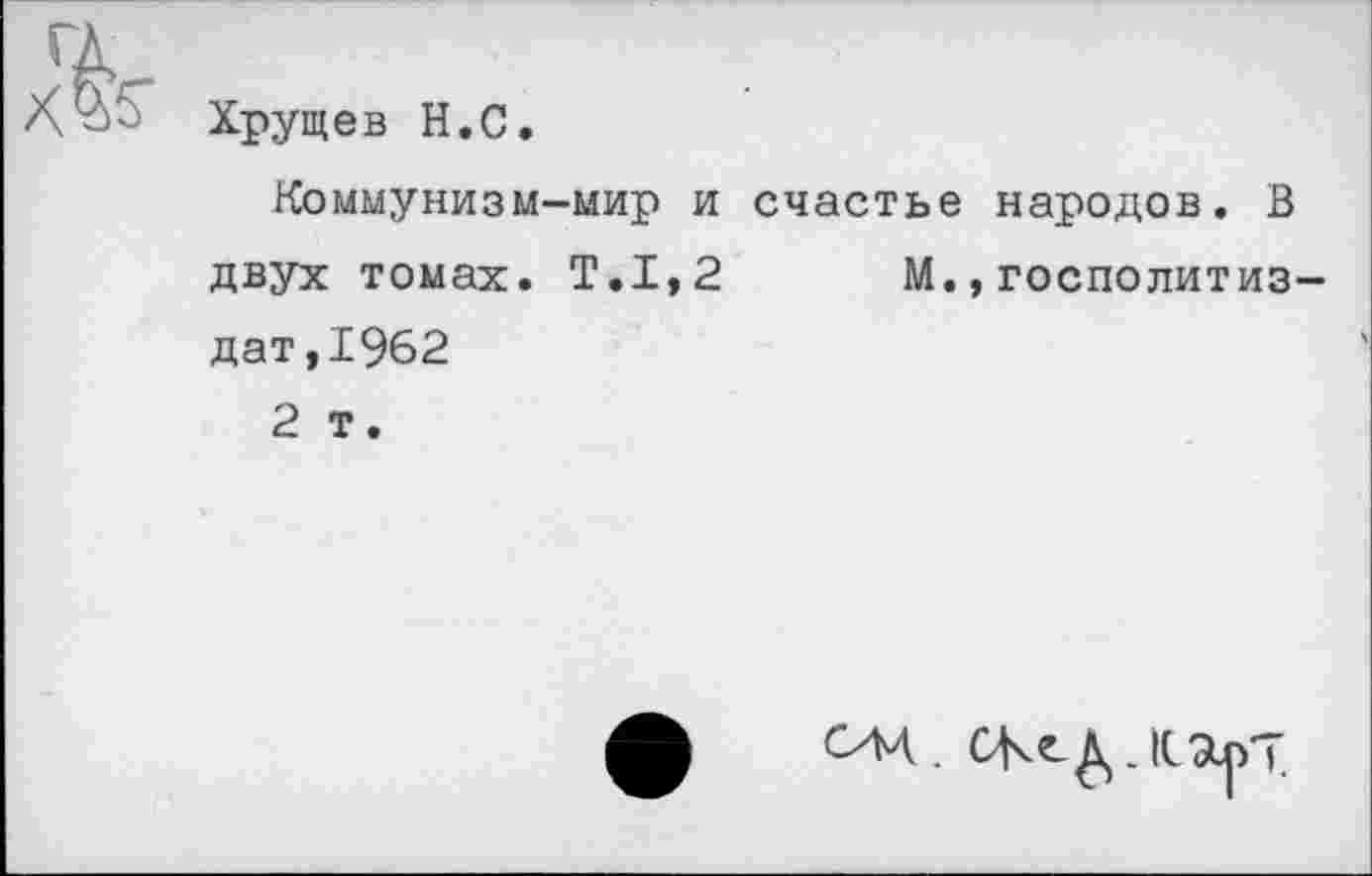 ﻿Хрущев Н.С.
Коммунизм-мир и счастье народов. В двух томах. Т.1,2 М.,госполитиз-дат,19б2
2 т.
ОМ. СКе. Д.. К оСрТ.